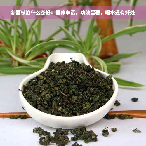 新荔枝泡什么茶好：营养丰富，功效显著，喝水还有好处