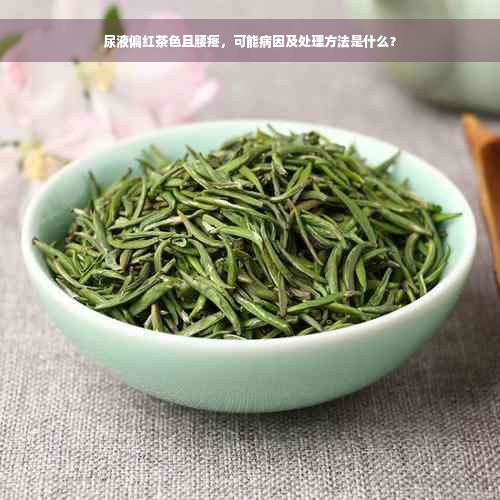 尿液偏红茶色且腰疼，可能病因及处理方法是什么？