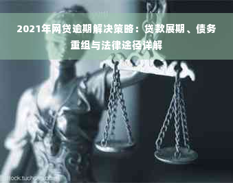 2021年网贷逾期解决策略：贷款展期、债务重组与法律途径详解