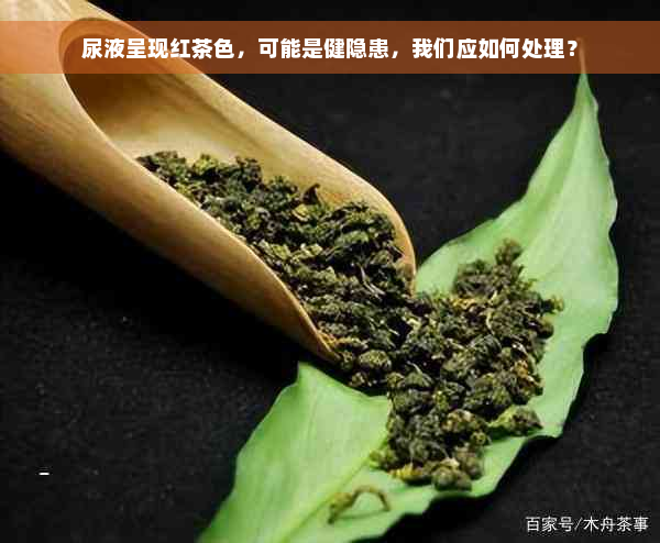 尿液呈现红茶色，可能是健隐患，我们应如何处理？