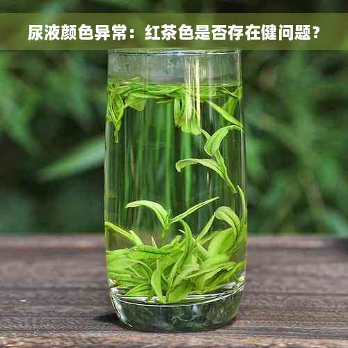 尿液颜色异常：红茶色是否存在健问题？