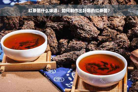 红茶菌什么味道：如何制作出好喝的红茶菌？