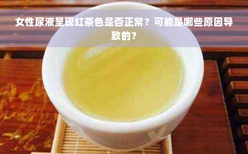 女性尿液呈现红茶色是否正常？可能是哪些原因导致的？