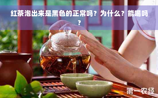 红茶泡出来是黑色的正常吗？为什么？能喝吗？