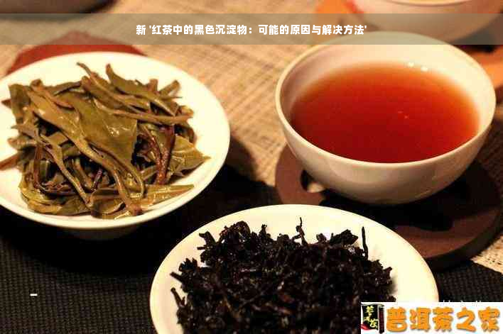 新 '红茶中的黑色沉淀物：可能的原因与解决方法'