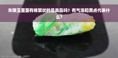 东陵玉里面有棉絮状的是真品吗？有气泡和黑点代表什么？