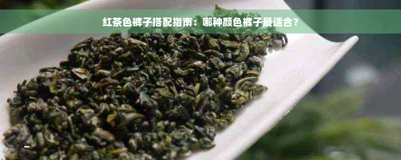 红茶色裤子搭配指南：哪种颜色裤子最适合？