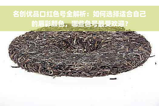 名创优品口红色号全解析：如何选择适合自己的唇彩颜色，哪些色号更受欢迎？