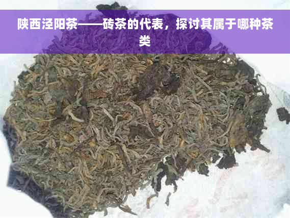 陕西泾阳茶——砖茶的代表，探讨其属于哪种茶类