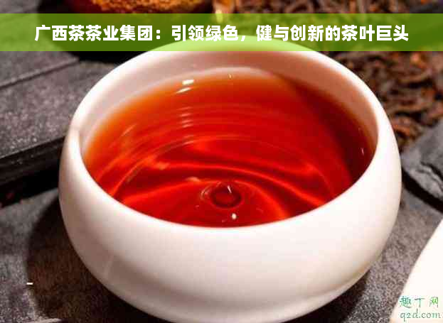 广西茶茶业集团：引领绿色，健与创新的茶叶巨头