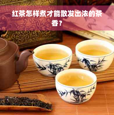 红茶怎样煮才能散发出浓的茶香？