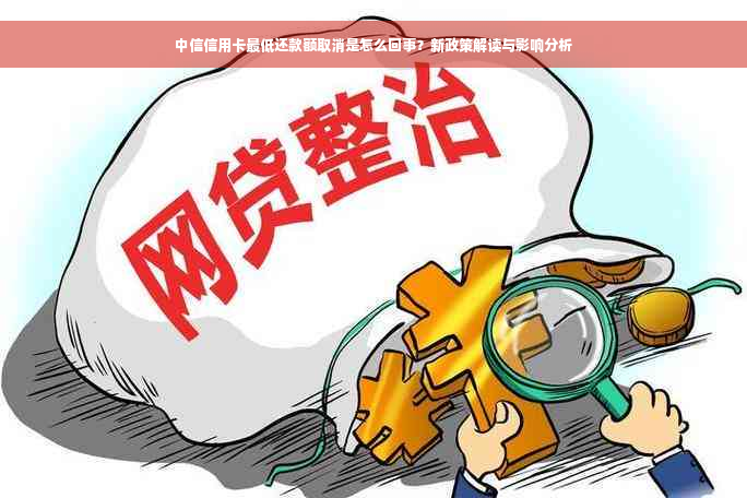 中信信用卡更低还款额取消是怎么回事？新政策解读与影响分析