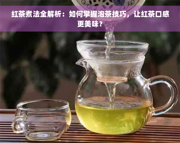 红茶煮法全解析：如何掌握泡茶技巧，让红茶口感更美味？