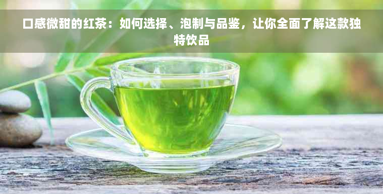 口感微甜的红茶：如何选择、泡制与品鉴，让你全面了解这款独特饮品