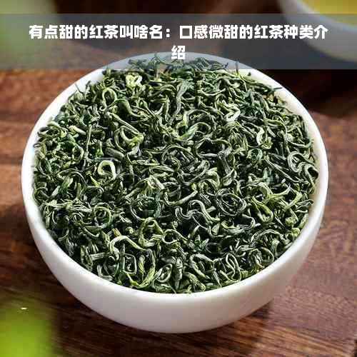 有点甜的红茶叫啥名：口感微甜的红茶种类介绍