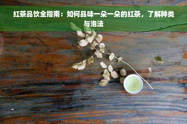 红茶品饮全指南：如何品味一朵一朵的红茶，了解种类与泡法