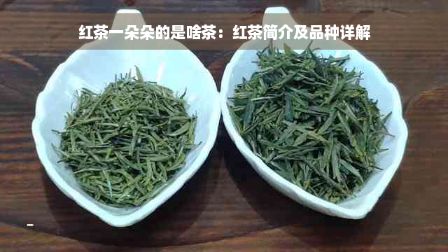 红茶一朵朵的是啥茶：红茶简介及品种详解