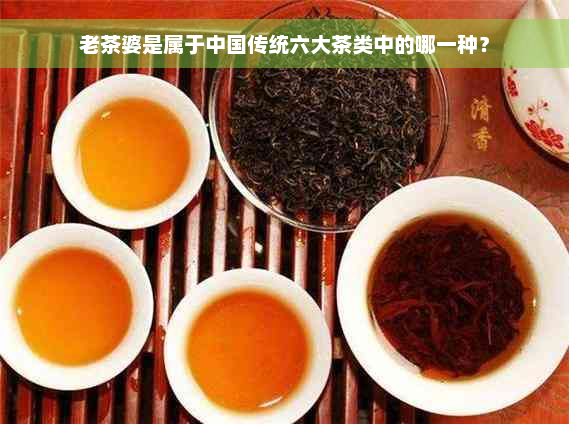 老茶婆是属于中国传统六大茶类中的哪一种？