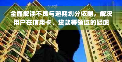 全面解读不良与逾期划分依据，解决用户在信用卡、贷款等领域的疑虑