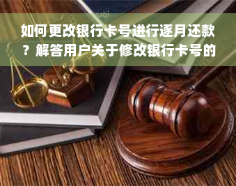 如何更改银行卡号进行逐月还款？解答用户关于修改银行卡号的全面问题