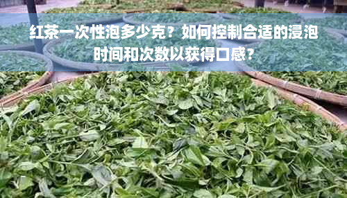 红茶一次性泡多少克？如何控制合适的浸泡时间和次数以获得口感？