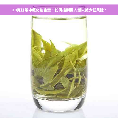 20克红茶中氟化物含量：如何控制摄入量以减少健风险？