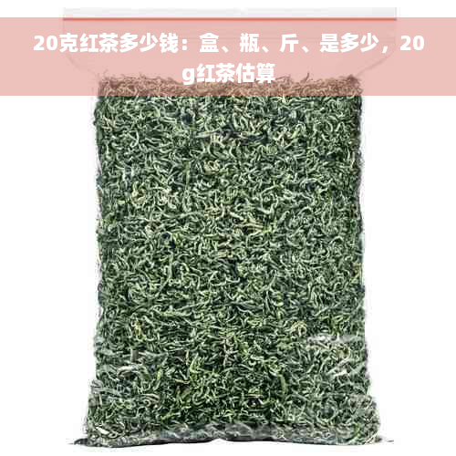 20克红茶多少钱：盒、瓶、斤、是多少，20g红茶估算