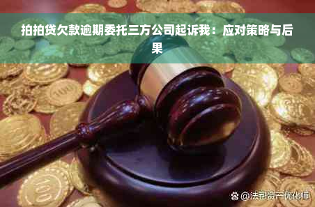 拍拍贷欠款逾期委托三方公司起诉我：应对策略与后果