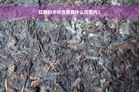 红茶的水分含量在什么范围内？