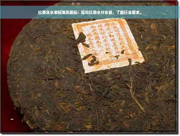 红茶含水率标准及国标：探究红茶水分含量，了解行业要求。