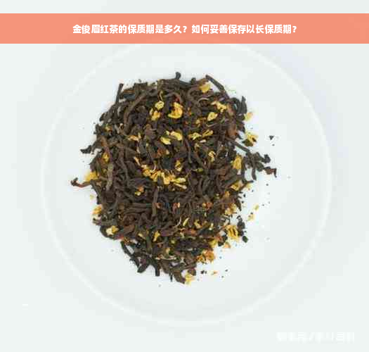 金俊眉红茶的保质期是多久？如何妥善保存以长保质期？