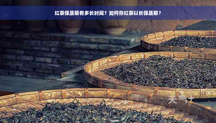 红茶保质期有多长时间？如何存红茶以长保质期？