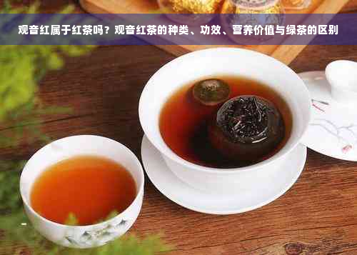 观音红属于红茶吗？观音红茶的种类、功效、营养价值与绿茶的区别