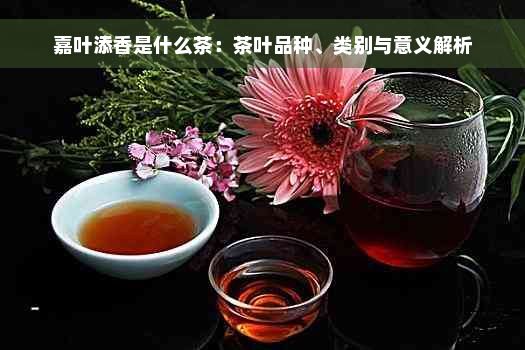 嘉叶添香是什么茶：茶叶品种、类别与意义解析