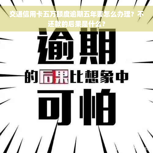 交通信用卡五万额度逾期五年要怎么办理？不还款的后果是什么？