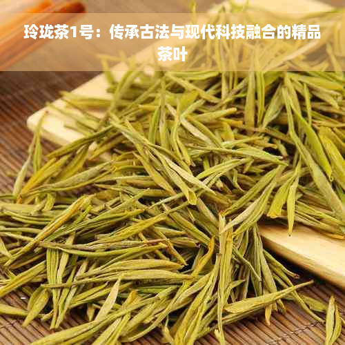 玲珑茶1号：传承古法与现代科技融合的精品茶叶