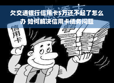 欠交通银行信用卡5万还不起了怎么办 如何解决信用卡债务问题