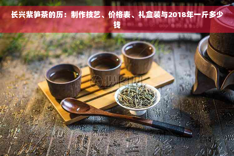 长兴紫笋茶的历：制作技艺、价格表、礼盒装与2018年一斤多少钱