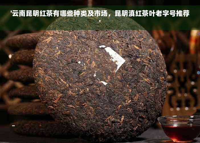 '云南昆明红茶有哪些种类及市场，昆明滇红茶叶老字号推荐'