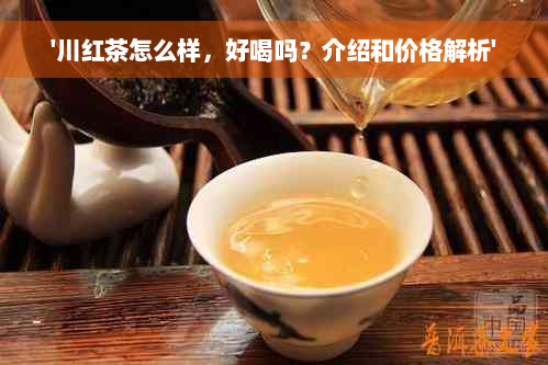 '川红茶怎么样，好喝吗？介绍和价格解析'