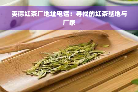 英德红茶厂地址电话：寻找的红茶基地与厂家