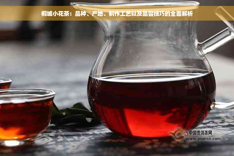 桐城小花茶：品种、产地、制作工艺以及品尝技巧的全面解析