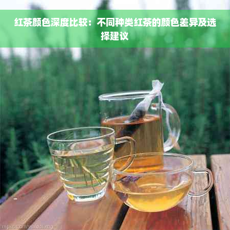 红茶颜色深度比较：不同种类红茶的颜色差异及选择建议