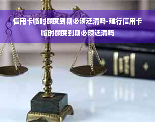 信用卡临时额度到期必须还清吗-建行信用卡临时额度到期必须还清吗