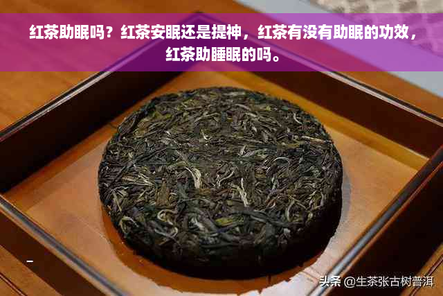 红茶助眠吗？红茶安眠还是提神，红茶有没有助眠的功效，红茶助睡眠的吗。