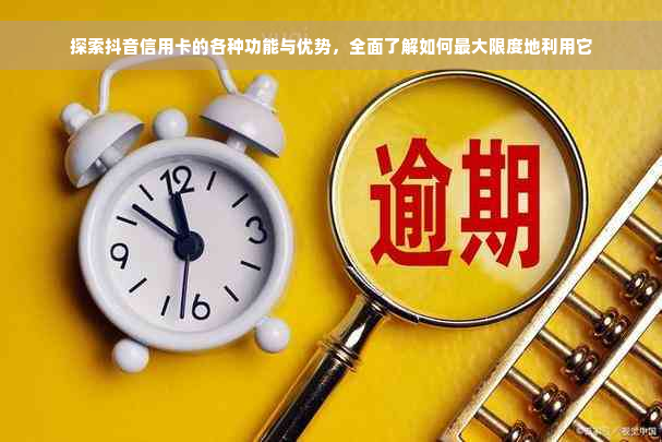 探索抖音信用卡的各种功能与优势，全面了解如何更大限度地利用它