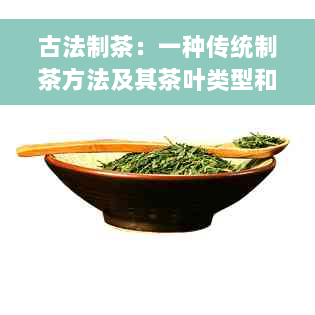 古法制茶：一种传统制茶方法及其茶叶类型和品种。