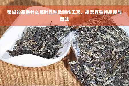 带绒的茶是什么茶叶品种及制作工艺，揭示其独特品质与风味