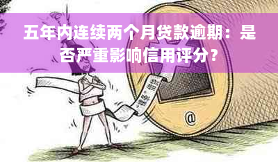 五年内连续两个月贷款逾期：是否严重影响信用评分？