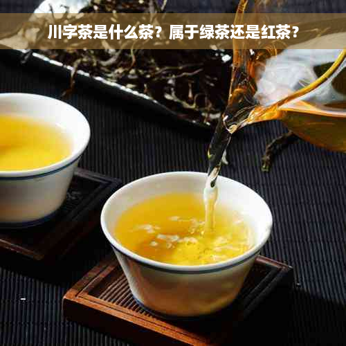 川字茶是什么茶？属于绿茶还是红茶？